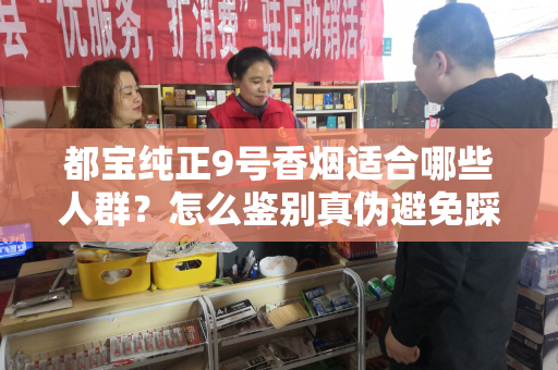 都宝纯正9号香烟适合哪些人群？怎么鉴别真伪避免踩坑？